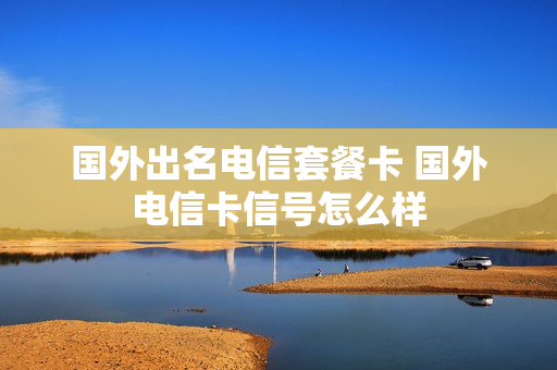 国外出名电信套餐卡 国外电信卡信号怎么样