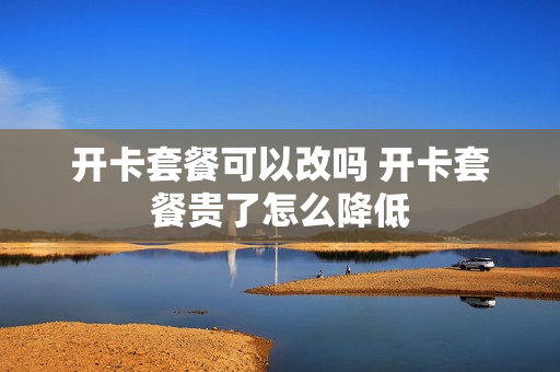 开卡套餐可以改吗 开卡套餐贵了怎么降低