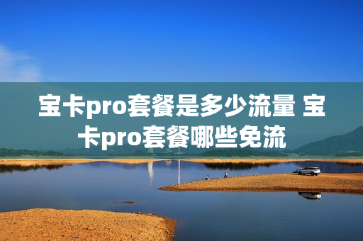 宝卡pro套餐是多少流量 宝卡pro套餐哪些免流