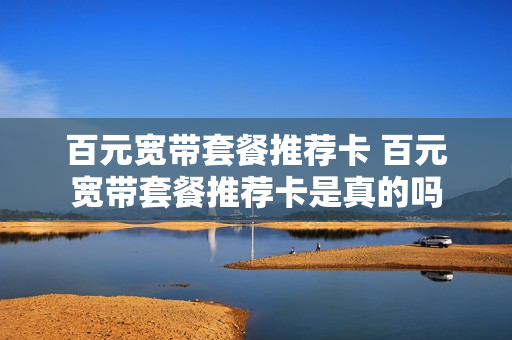 百元宽带套餐推荐卡 百元宽带套餐推荐卡是真的吗