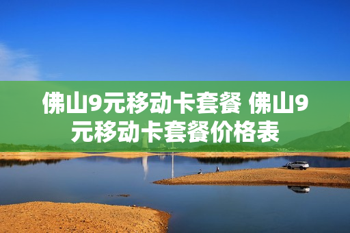 佛山9元移动卡套餐 佛山9元移动卡套餐价格表