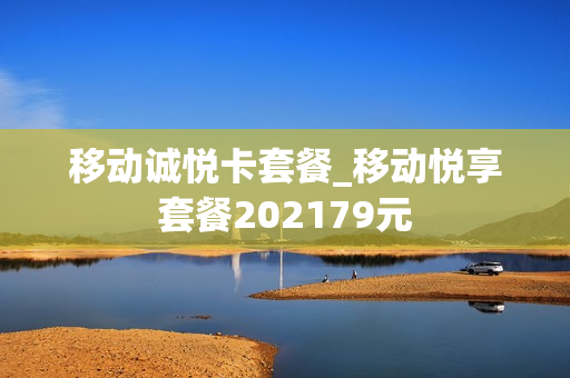 移动诚悦卡套餐_移动悦享套餐202179元