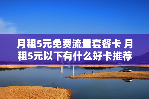 月租5元免费流量套餐卡 月租5元以下有什么好卡推荐