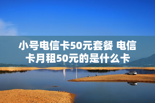 小号电信卡50元套餐 电信卡月租50元的是什么卡