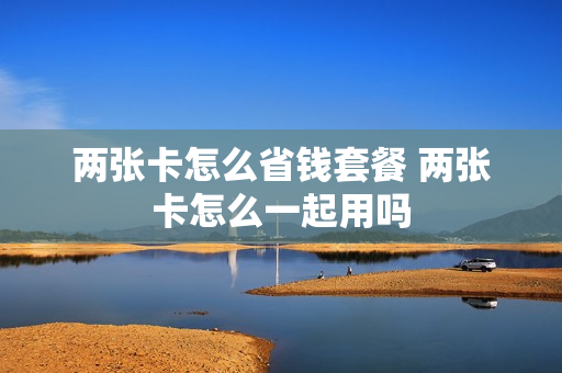 两张卡怎么省钱套餐 两张卡怎么一起用吗
