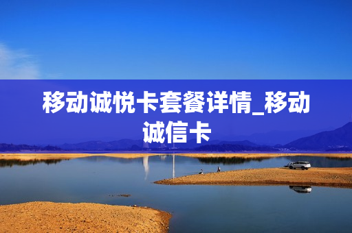 移动诚悦卡套餐详情_移动诚信卡