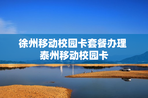 徐州移动校园卡套餐办理 泰州移动校园卡