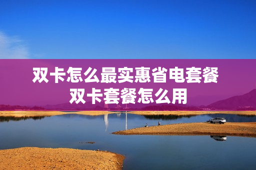 双卡怎么最实惠省电套餐 双卡套餐怎么用