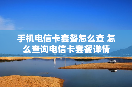 手机电信卡套餐怎么查 怎么查询电信卡套餐详情