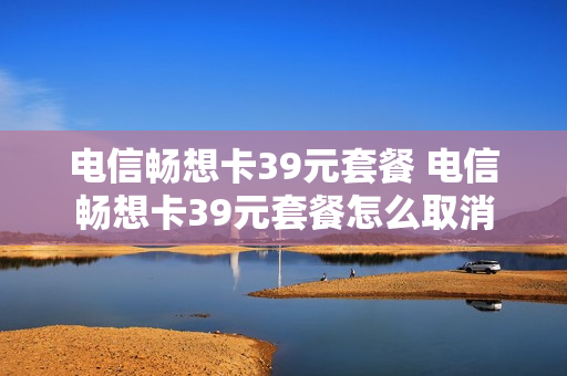 电信畅想卡39元套餐 电信畅想卡39元套餐怎么取消