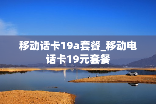 移动话卡19a套餐_移动电话卡19元套餐