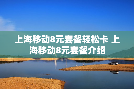 上海移动8元套餐轻松卡 上海移动8元套餐介绍