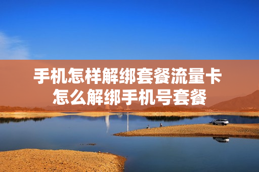 手机怎样解绑套餐流量卡 怎么解绑手机号套餐