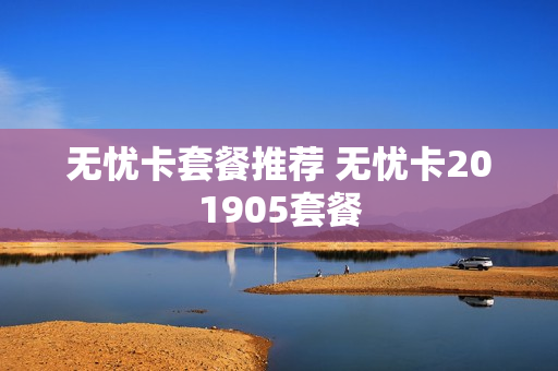无忧卡套餐推荐 无忧卡201905套餐