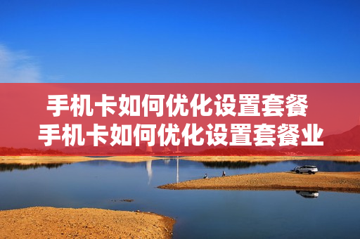 手机卡如何优化设置套餐 手机卡如何优化设置套餐业务