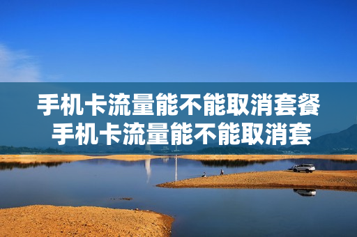 手机卡流量能不能取消套餐 手机卡流量能不能取消套餐包