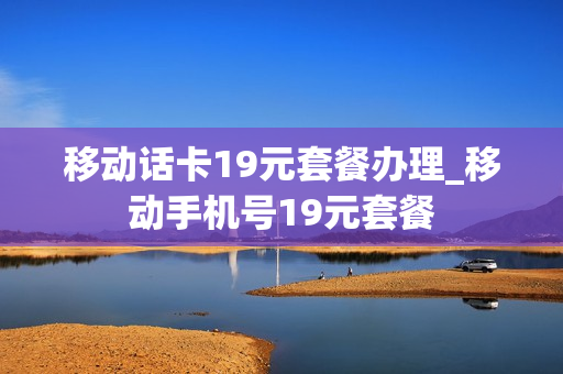 移动话卡19元套餐办理_移动手机号19元套餐