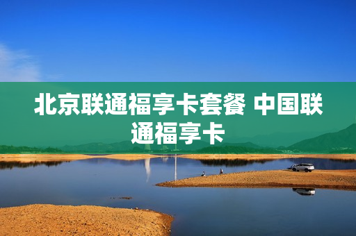 北京联通福享卡套餐 中国联通福享卡