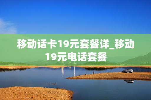 移动话卡19元套餐详_移动19元电话套餐