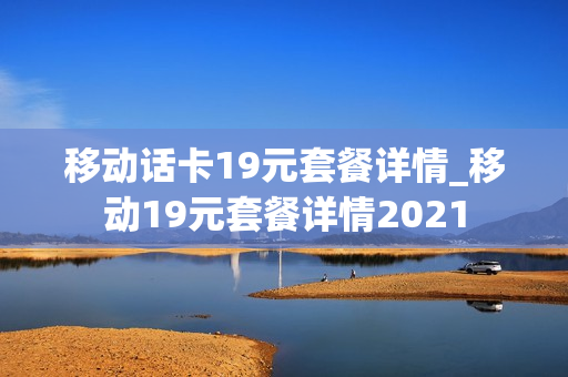 移动话卡19元套餐详情_移动19元套餐详情2021