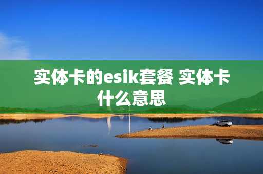 实体卡的esik套餐 实体卡什么意思