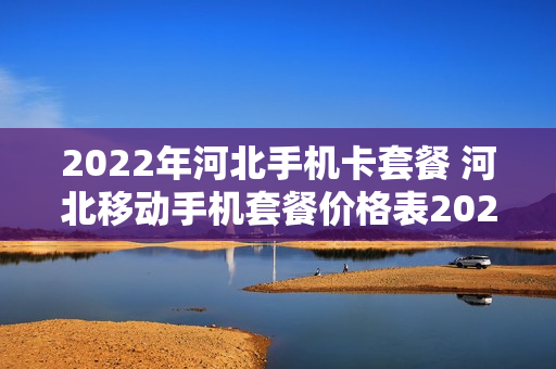 2022年河北手机卡套餐 河北移动手机套餐价格表2021