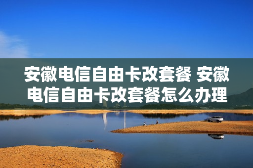 安徽电信自由卡改套餐 安徽电信自由卡改套餐怎么办理