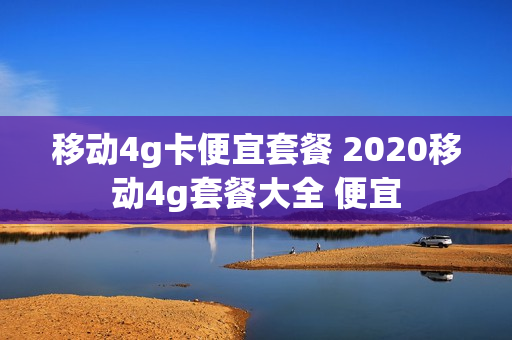 移动4g卡便宜套餐 2020移动4g套餐大全 便宜