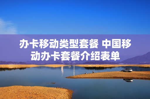 办卡移动类型套餐 中国移动办卡套餐介绍表单