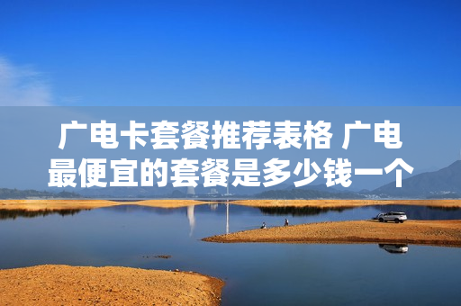 广电卡套餐推荐表格 广电最便宜的套餐是多少钱一个月
