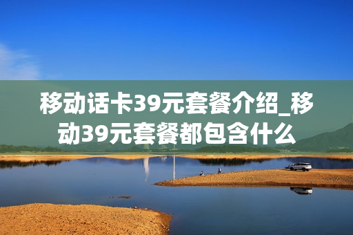 移动话卡39元套餐介绍_移动39元套餐都包含什么