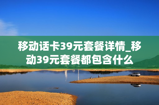 移动话卡39元套餐详情_移动39元套餐都包含什么
