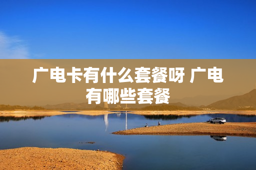 广电卡有什么套餐呀 广电有哪些套餐