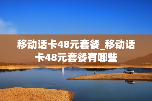 移动话卡48元套餐_移动话卡48元套餐有哪些