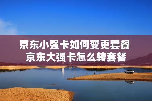 京东小强卡如何变更套餐 京东大强卡怎么转套餐