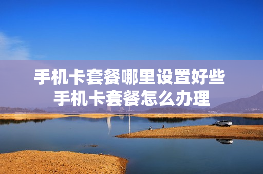 手机卡套餐哪里设置好些 手机卡套餐怎么办理