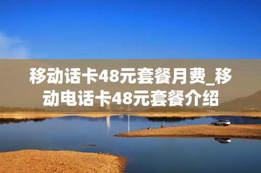 移动话卡48元套餐月费_移动电话卡48元套餐介绍