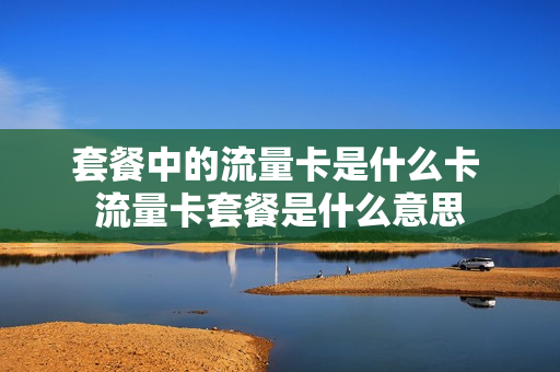 套餐中的流量卡是什么卡 流量卡套餐是什么意思