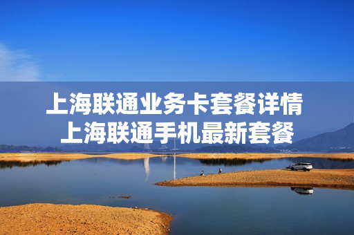 上海联通业务卡套餐详情 上海联通手机最新套餐