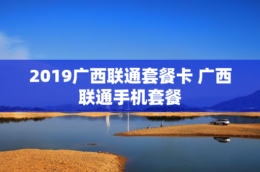 2019广西联通套餐卡 广西联通手机套餐