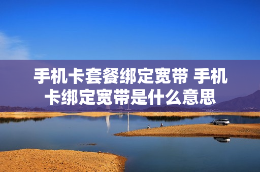 手机卡套餐绑定宽带 手机卡绑定宽带是什么意思