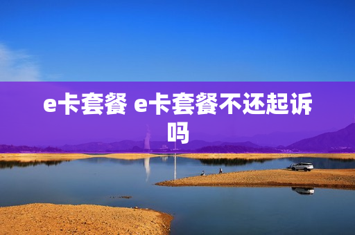e卡套餐 e卡套餐不还起诉吗