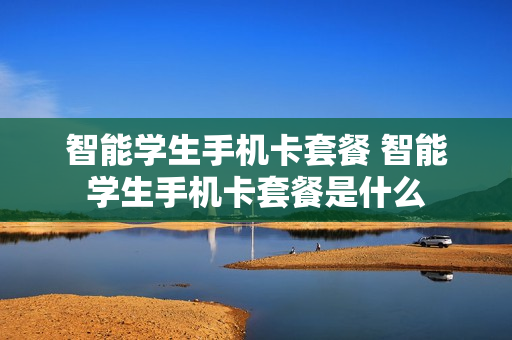 智能学生手机卡套餐 智能学生手机卡套餐是什么