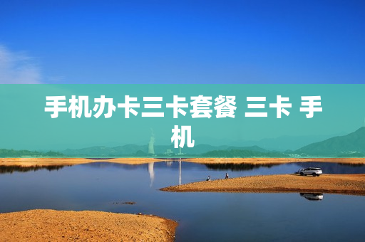 手机办卡三卡套餐 三卡 手机