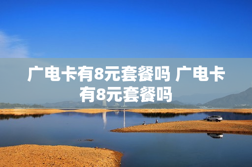 广电卡有8元套餐吗 广电卡有8元套餐吗