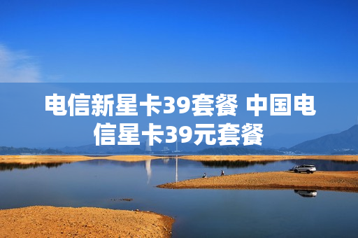 电信新星卡39套餐 中国电信星卡39元套餐