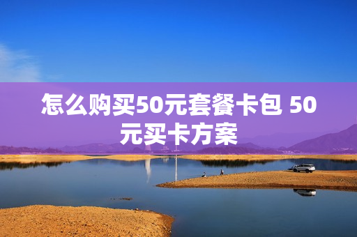 怎么购买50元套餐卡包 50元买卡方案