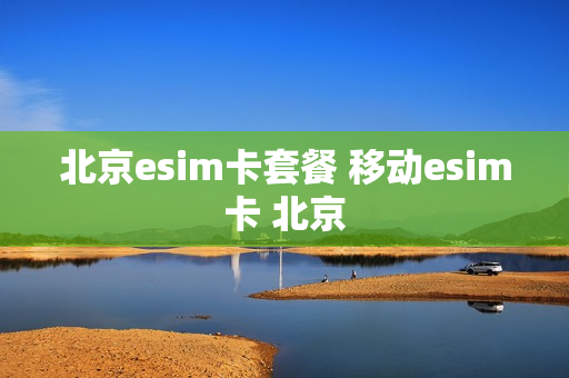 北京esim卡套餐 移动esim卡 北京