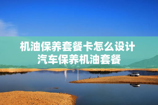 机油保养套餐卡怎么设计 汽车保养机油套餐