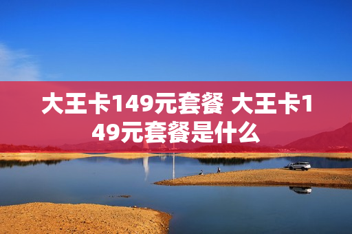大王卡149元套餐 大王卡149元套餐是什么